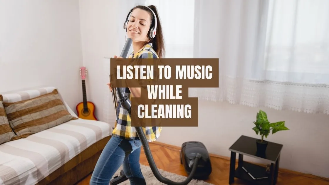 Listen to music while cleaning Listen to music while cleaning
